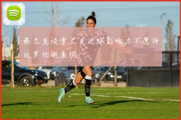 弗兰克谈索兰克进球影响力不愿评论罗伯逊表现