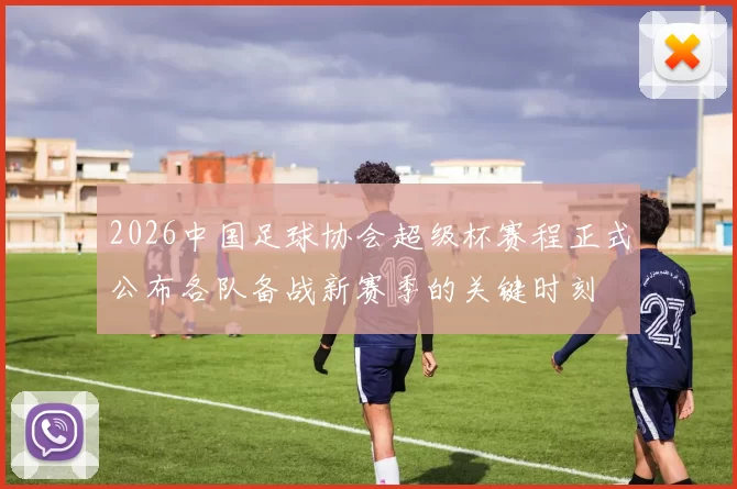 2026中国足球协会超级杯赛程正式公布各队备战新赛季的关键时刻