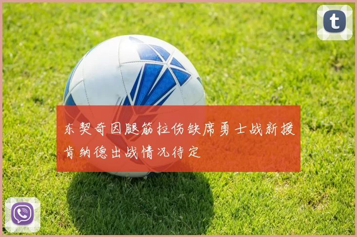 东契奇因腿筋拉伤缺席勇士战新援肯纳德出战情况待定