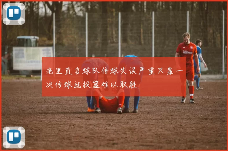 老里直言球队传球失误严重只靠一次传球就投篮难以取胜