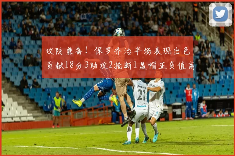 攻防兼备！保罗乔治半场表现出色贡献18分3助攻2抢断1盖帽正负值高达14