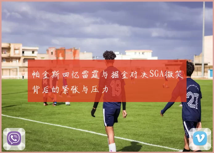 帕金斯回忆雷霆与掘金对决SGA微笑背后的紧张与压力