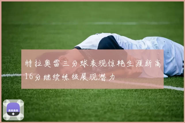 特拉奥雷三分球表现惊艳生涯新高16分继续练级展现潜力
