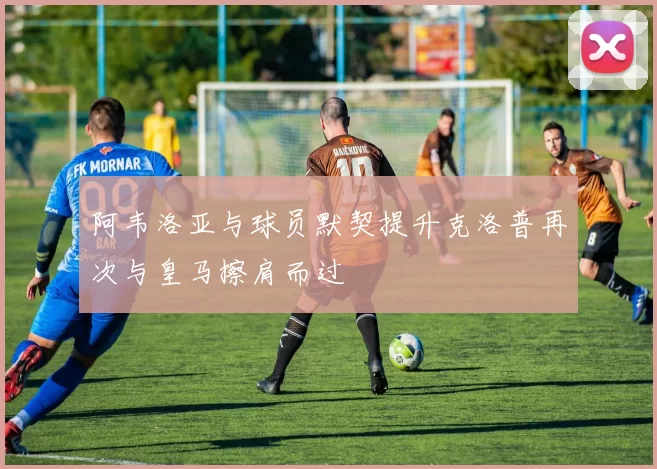 阿韦洛亚与球员默契提升克洛普再次与皇马擦肩而过