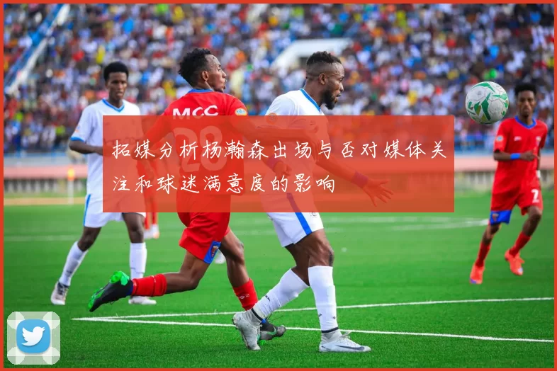 拓媒分析杨瀚森出场与否对媒体关注和球迷满意度的影响