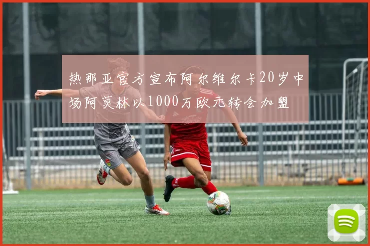 热那亚官方宣布阿尔维尔卡20岁中场阿莫林以1000万欧元转会加盟