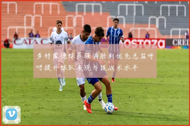 多特蒙德球员强调胜利优先总监呼吁提升球队表现与技战术水平