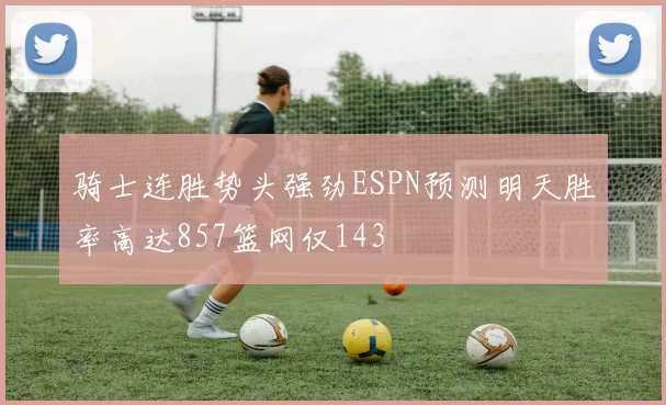 骑士连胜势头强劲ESPN预测明天胜率高达857篮网仅143