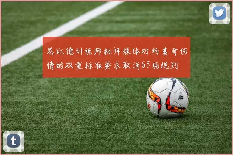 恩比德训练师批评媒体对约基奇伤情的双重标准要求取消65场规则