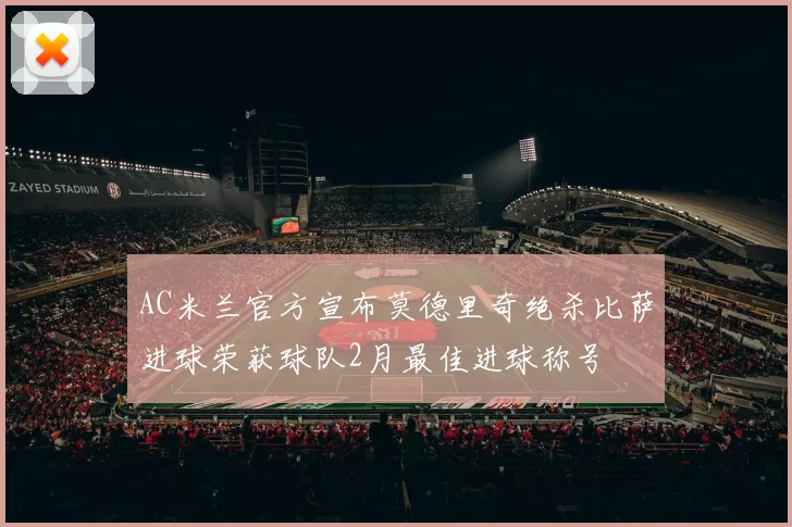 AC米兰官方宣布莫德里奇绝杀比萨进球荣获球队2月最佳进球称号