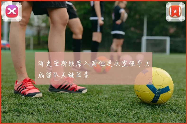 海史密斯缺席八周但更衣室领导力成留队关键因素